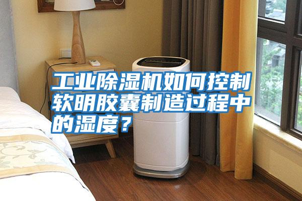 工業(yè)除濕機如何控制軟明膠囊制造過程中的濕度？