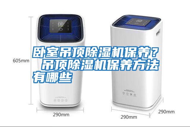 臥室吊頂除濕機保養(yǎng)？ 吊頂除濕機保養(yǎng)方法有哪些