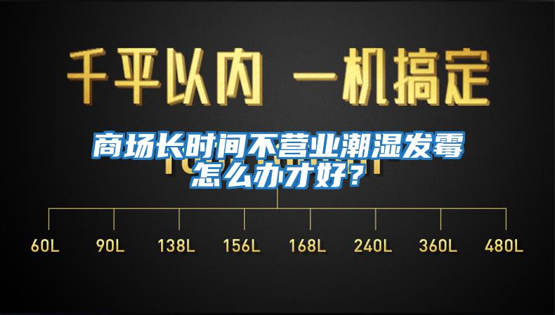 商場(chǎng)長(zhǎng)時(shí)間不營(yíng)業(yè)潮濕發(fā)霉怎么辦才好？