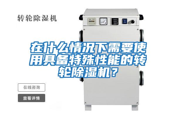 在什么情況下需要使用具備特殊性能的轉輪除濕機？