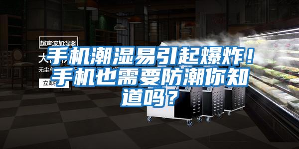 手機潮濕易引起爆炸！手機也需要防潮你知道嗎？