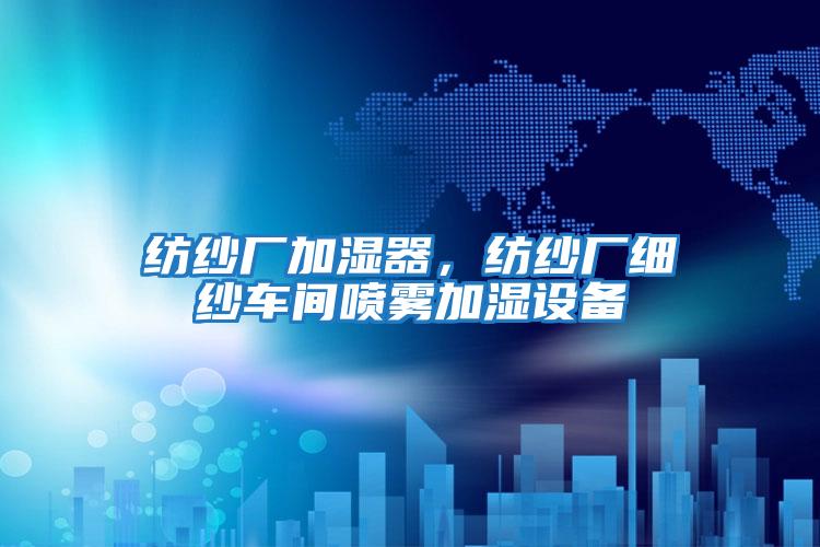 紡紗廠加濕器，紡紗廠細(xì)紗車間噴霧加濕設(shè)備