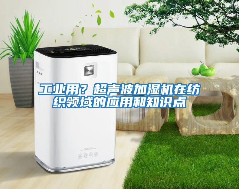 工業用？超聲波加濕機在紡織領域的應用和知識點