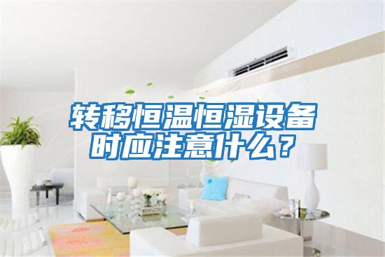 轉移恒溫恒濕設備時應注意什么？