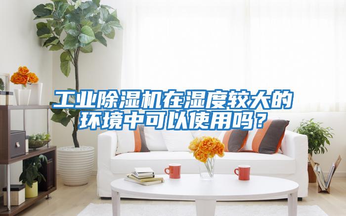 工業(yè)除濕機(jī)在濕度較大的環(huán)境中可以使用嗎？