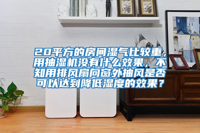 20平方的房間濕氣比較重，用抽濕機(jī)沒有什么效果，不知用排風(fēng)扇向窗外抽風(fēng)是否可以達(dá)到降低濕度的效果？