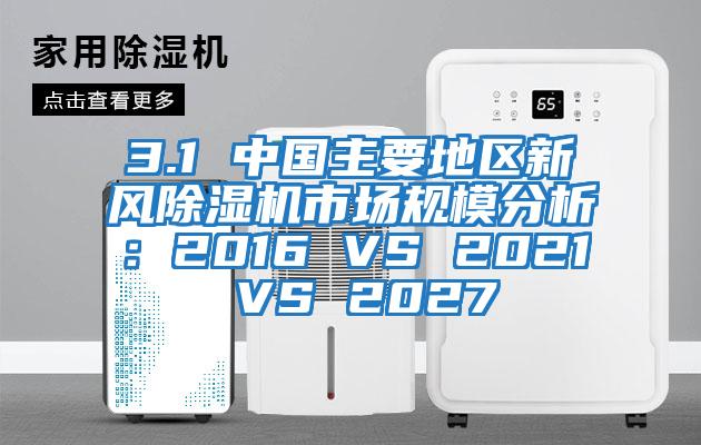3.1 中國主要地區(qū)新風(fēng)除濕機市場規(guī)模分析：2016 VS 2021 VS 2027