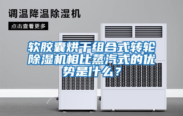 軟膠囊烘干組合式轉(zhuǎn)輪除濕機(jī)相比蒸汽式的優(yōu)勢(shì)是什么？