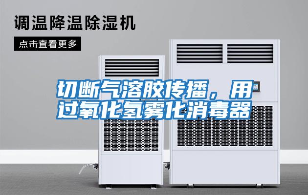 切斷氣溶膠傳播，用過氧化氫霧化消毒器