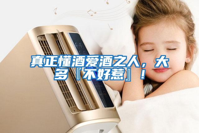 真正懂酒愛酒之人，大多『不好惹』！