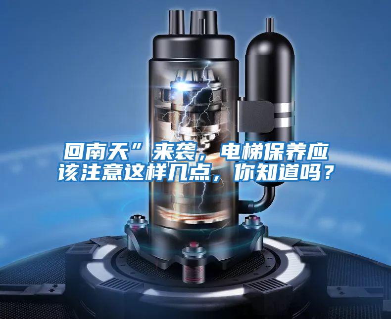 回南天”來襲，電梯保養(yǎng)應該注意這樣幾點，你知道嗎？