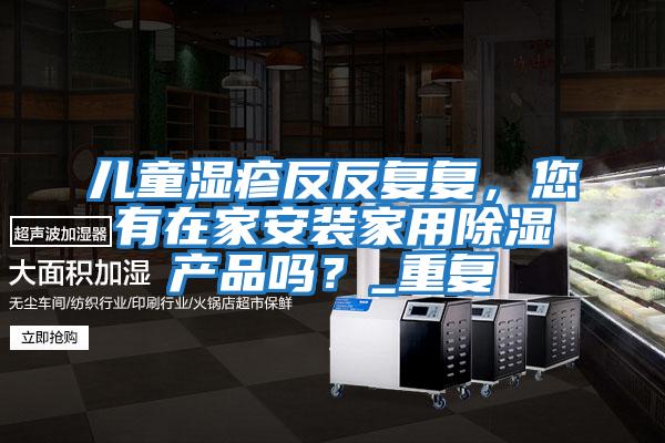 兒童濕疹反反復復，您有在家安裝家用除濕產品嗎？_重復