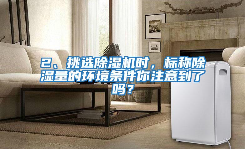 2、挑選除濕機(jī)時，標(biāo)稱除濕量的環(huán)境條件你注意到了嗎？
