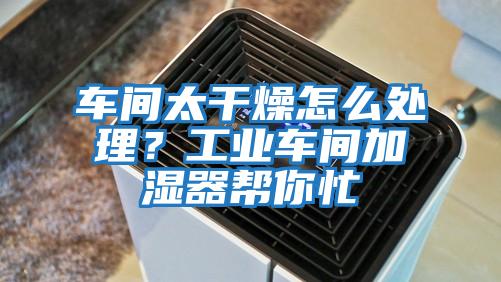 車間太干燥怎么處理？工業車間加濕器幫你忙