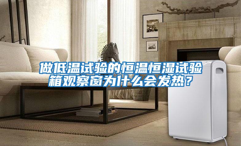 做低溫試驗的恒溫恒濕試驗箱觀察窗為什么會發熱？