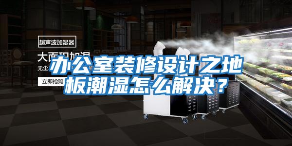 辦公室裝修設(shè)計之地板潮濕怎么解決？