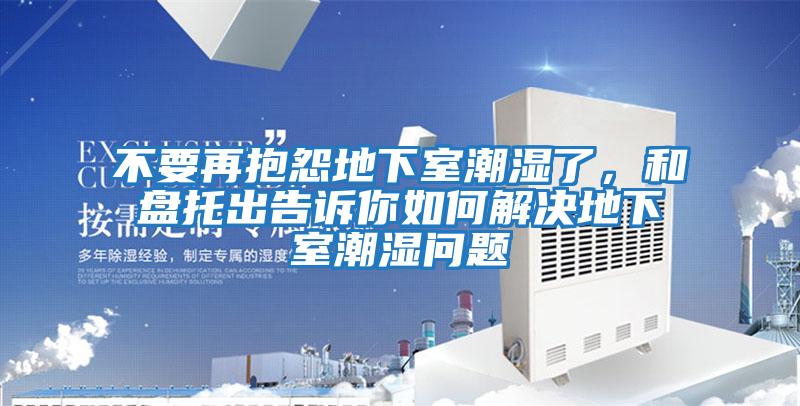 不要再抱怨地下室潮濕了，和盤托出告訴你如何解決地下室潮濕問題