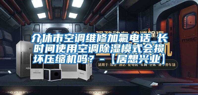 介休市空調維修加氟電話_長時間使用空調除濕模式會損壞壓縮機嗎？-【居想興業】