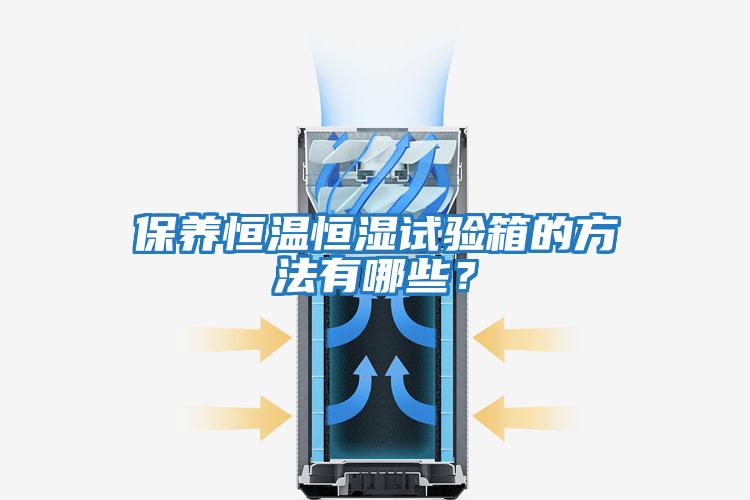 保養(yǎng)恒溫恒濕試驗箱的方法有哪些？