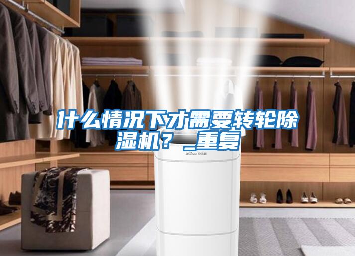 什么情況下才需要轉(zhuǎn)輪除濕機？_重復(fù)