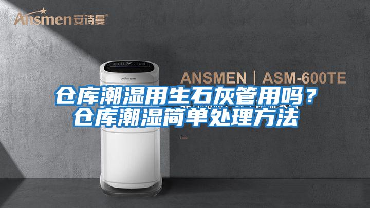 倉庫潮濕用生石灰管用嗎？倉庫潮濕簡單處理方法