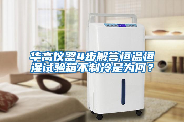 華高儀器4步解答恒溫恒濕試驗箱不制冷是為何？