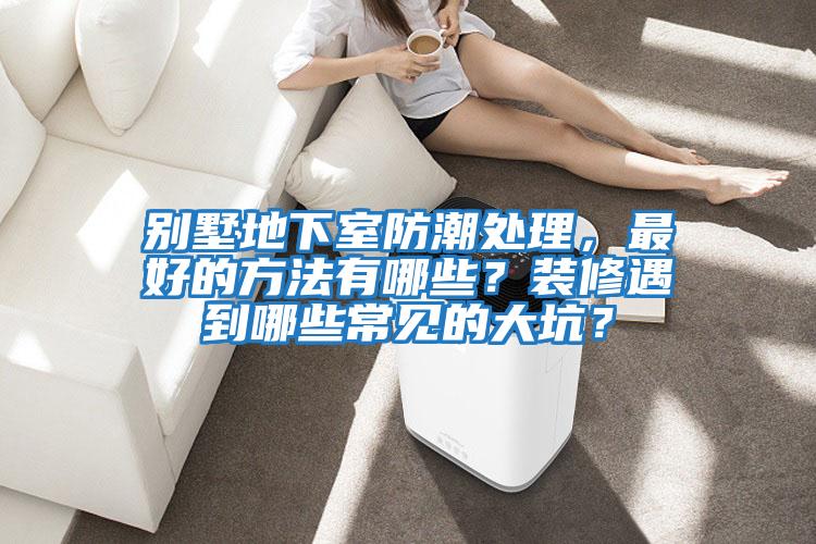 別墅地下室防潮處理，最好的方法有哪些？裝修遇到哪些常見的大坑？