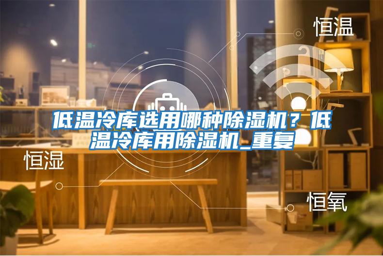 低溫冷庫(kù)選用哪種除濕機(jī)？低溫冷庫(kù)用除濕機(jī)_重復(fù)