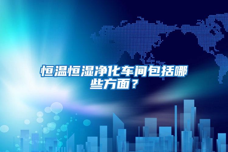 恒溫恒濕凈化車間包括哪些方面？