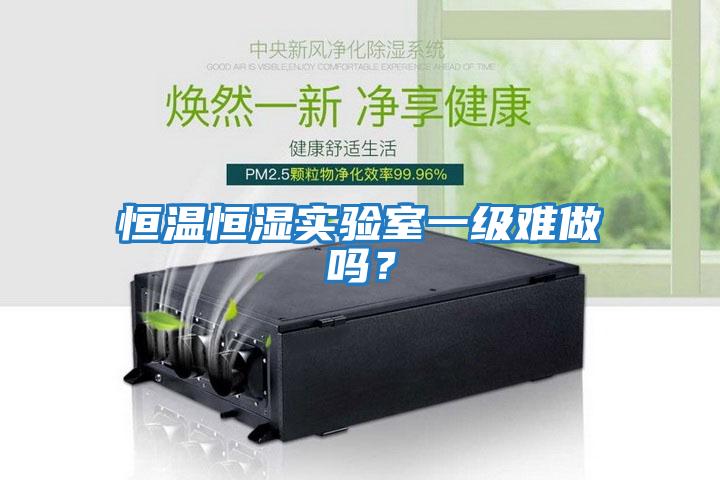 恒溫恒濕實(shí)驗(yàn)室一級(jí)難做嗎？