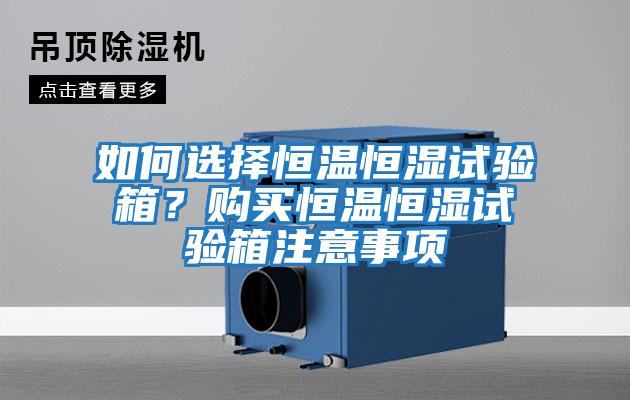 如何選擇恒溫恒濕試驗箱？購買恒溫恒濕試驗箱注意事項