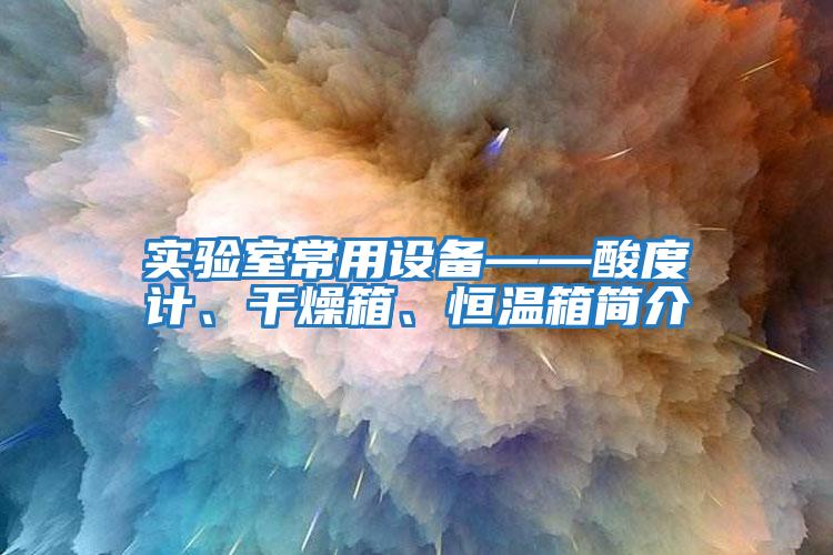 實驗室常用設備——酸度計、干燥箱、恒溫箱簡介