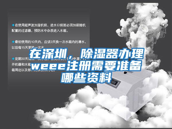 在深圳，除濕器辦理weee注冊(cè)需要準(zhǔn)備哪些資料