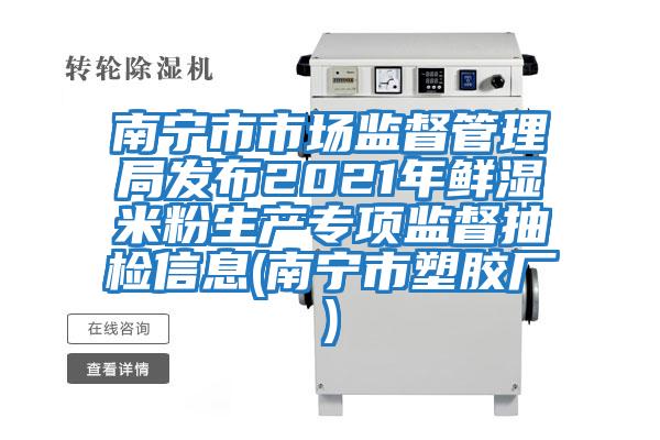 南寧市市場(chǎng)監(jiān)督管理局發(fā)布2021年鮮濕米粉生產(chǎn)專(zhuān)項(xiàng)監(jiān)督抽檢信息(南寧市塑膠廠)