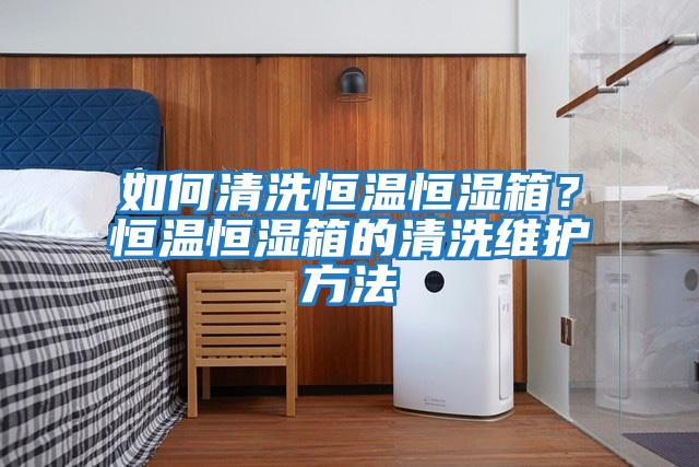 如何清洗恒溫恒濕箱？恒溫恒濕箱的清洗維護方法