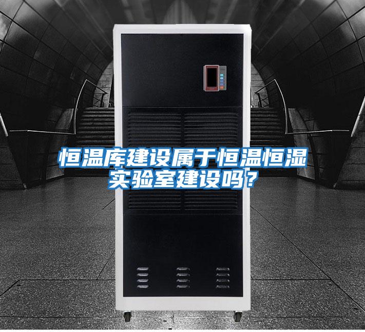 恒溫庫建設屬于恒溫恒濕實驗室建設嗎？