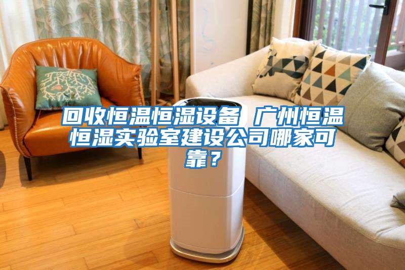 回收恒溫恒濕設(shè)備 廣州恒溫恒濕實(shí)驗室建設(shè)公司哪家可靠？