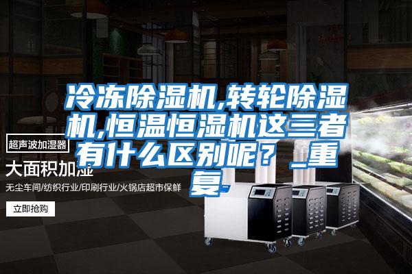 冷凍除濕機,轉輪除濕機,恒溫恒濕機這三者有什么區(qū)別呢？_重復