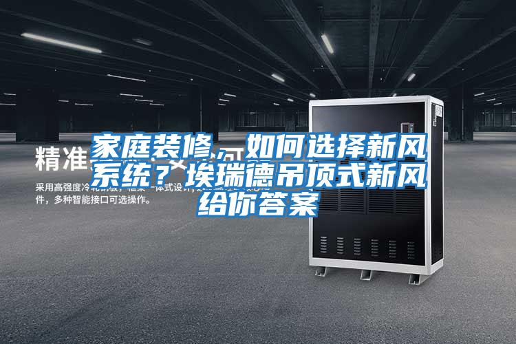 家庭裝修，如何選擇新風系統？埃瑞德吊頂式新風給你答案
