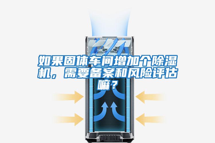 如果固體車間增加個(gè)除濕機(jī)，需要備案和風(fēng)險(xiǎn)評(píng)估嘛？