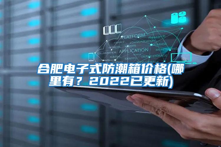 合肥電子式防潮箱價格(哪里有？2022已更新)