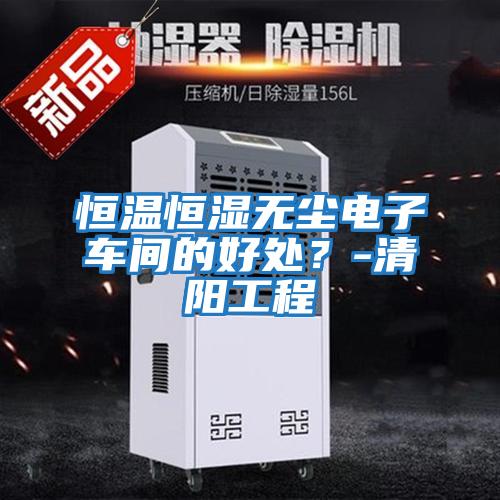 恒溫恒濕無塵電子車間的好處？-清陽工程
