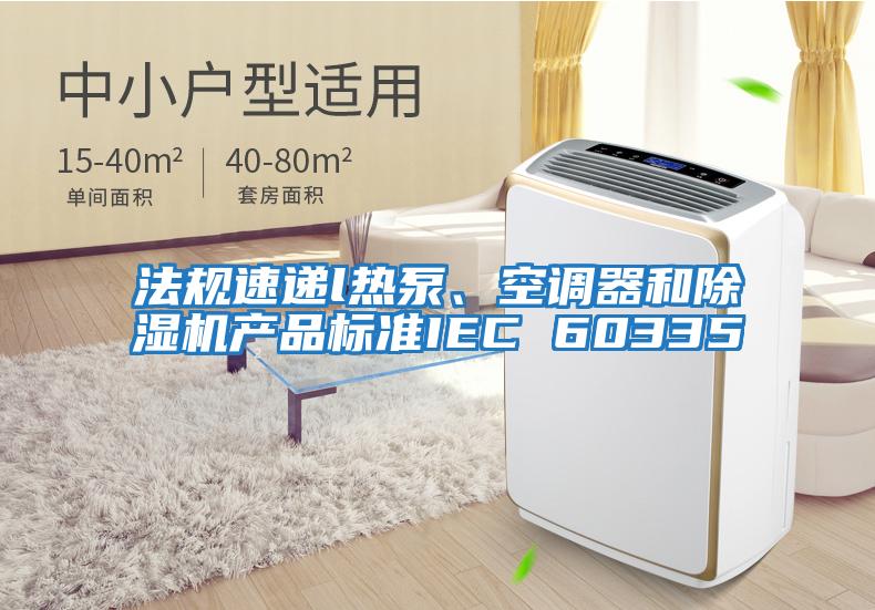 法規(guī)速遞l熱泵、空調(diào)器和除濕機產(chǎn)品標準IEC 60335