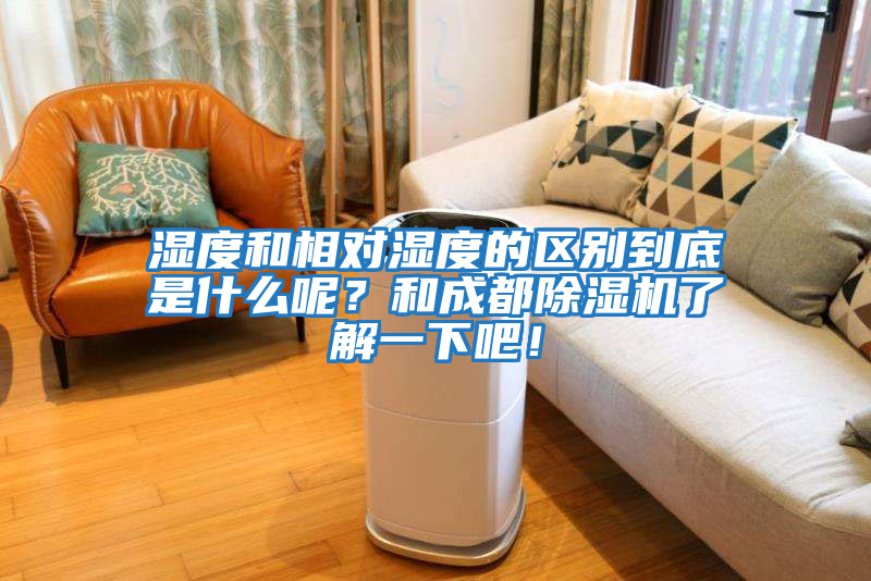 濕度和相對濕度的區(qū)別到底是什么呢？和成都除濕機(jī)了解一下吧！