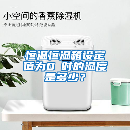 恒溫恒濕箱設定值為0℃時的濕度是多少？