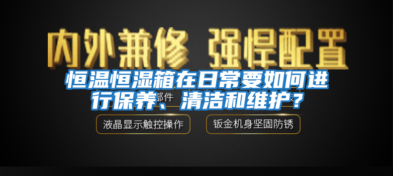 恒溫恒濕箱在日常要如何進行保養、清潔和維護？
