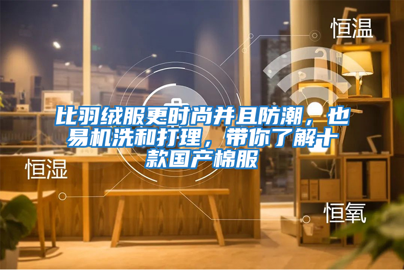 比羽絨服更時尚并且防潮，也易機(jī)洗和打理，帶你了解十款國產(chǎn)棉服