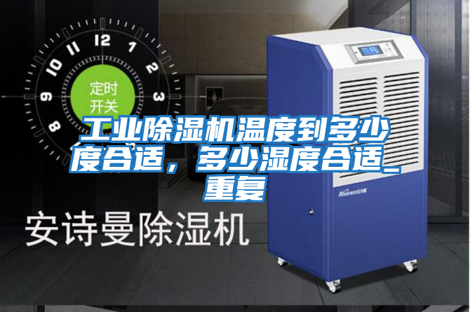工業除濕機溫度到多少度合適，多少濕度合適_重復