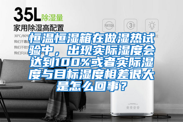 恒溫恒濕箱在做濕熱試驗中，出現(xiàn)實際濕度會達到100%或者實際濕度與目標濕度相差很大是怎么回事？