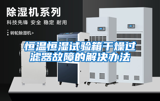 恒溫恒濕試驗(yàn)箱干燥過(guò)濾器故障的解決辦法